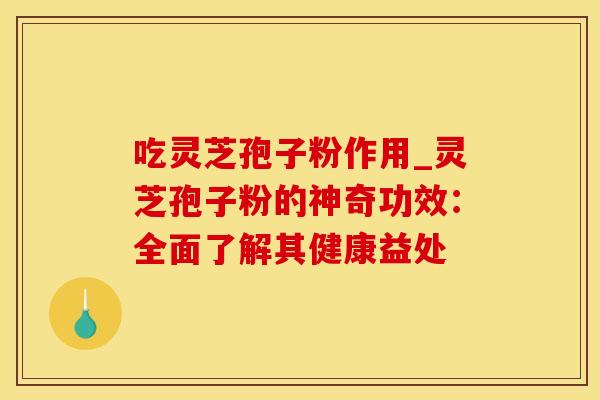 吃灵芝孢子粉作用_灵芝孢子粉的神奇功效：全面了解其健康益处