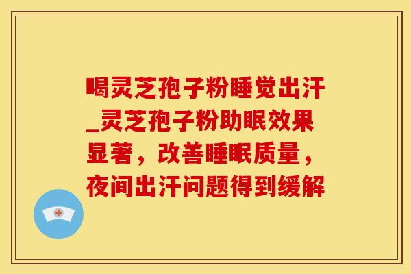 喝灵芝孢子粉睡觉出汗_灵芝孢子粉助眠效果显著，改善睡眠质量，夜间出汗问题得到缓解