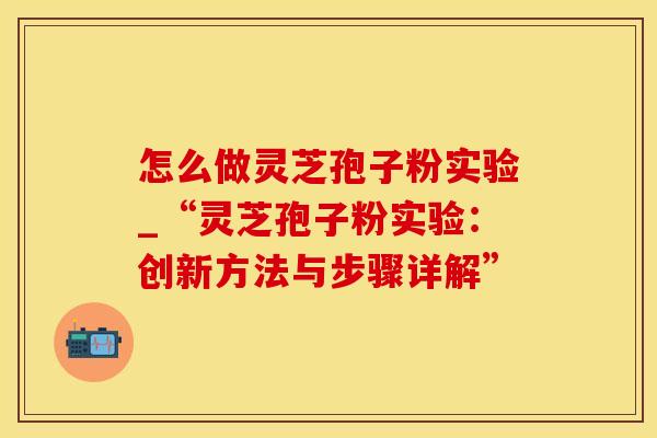 怎么做灵芝孢子粉实验_“灵芝孢子粉实验:创新方法与步骤详解” 怎么做灵芝孢子粉实验_“灵芝孢子粉实验:创新方法与步骤详解”