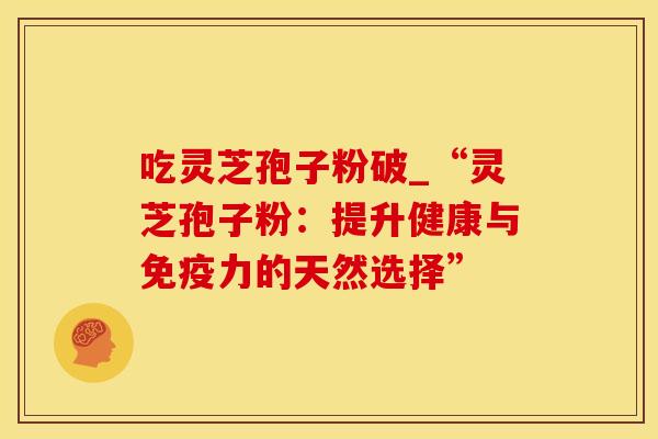 吃灵芝孢子粉破_“灵芝孢子粉：提升健康与免疫力的天然选择”