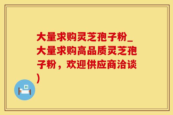 大量求购灵芝孢子粉_大量求购高品质灵芝孢子粉，欢迎供应商洽谈)