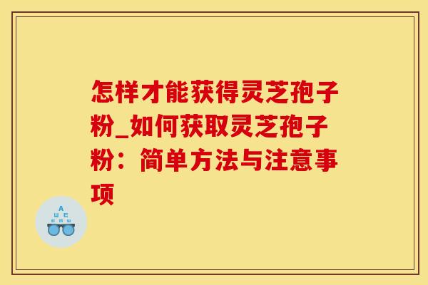 怎样才能获得灵芝孢子粉_如何获取灵芝孢子粉：简单方法与注意事项