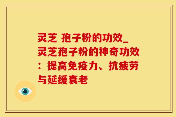 灵芝 孢子粉的功效_灵芝孢子粉的神奇功效:提高免疫力、与延缓 灵芝 孢子粉的功效_灵芝孢子粉的神奇功效:提高免疫力、与延缓