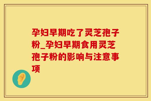 孕妇早期吃了灵芝孢子粉_孕妇早期食用灵芝孢子粉的影响与注意事项