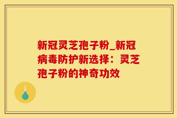 新冠灵芝孢子粉_新冠病毒防护新选择：灵芝孢子粉的神奇功效