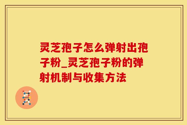灵芝孢子怎么弹射出孢子粉_灵芝孢子粉的弹射机制与收集方法