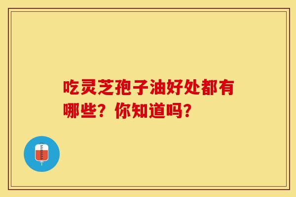 吃灵芝孢子油好处都有哪些？你知道吗？