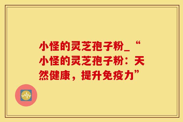 小怪的灵芝孢子粉_“小怪的灵芝孢子粉：天然健康，提升免疫力”