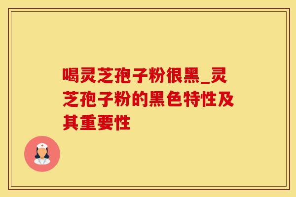 喝灵芝孢子粉很黑_灵芝孢子粉的黑色特性及其重要性