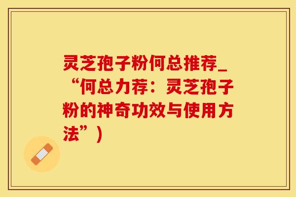 灵芝孢子粉何总推荐_“何总力荐:灵芝孢子粉的神奇功效与使用方法”) 灵芝孢子粉何总推荐_“何总力荐:灵芝孢子粉的神奇功效与使用方法”)