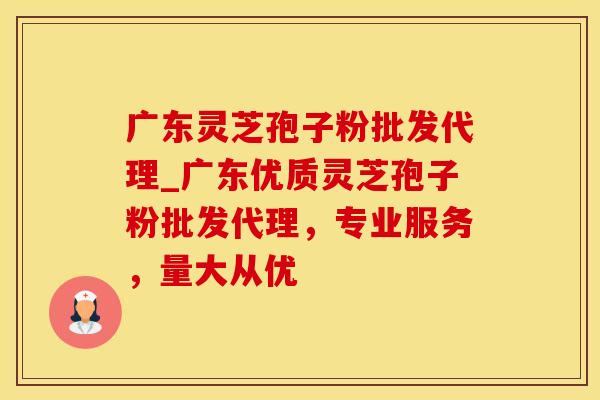 广东灵芝孢子粉批发代理_广东优质灵芝孢子粉批发代理，专业服务，量大从优