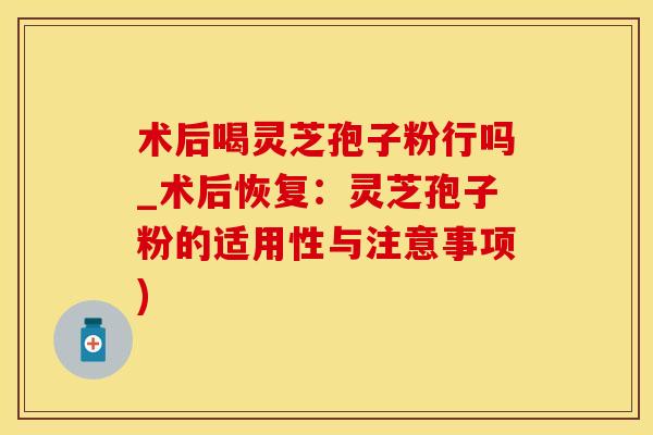 术后喝灵芝孢子粉行吗_术后恢复：灵芝孢子粉的适用性与注意事项)