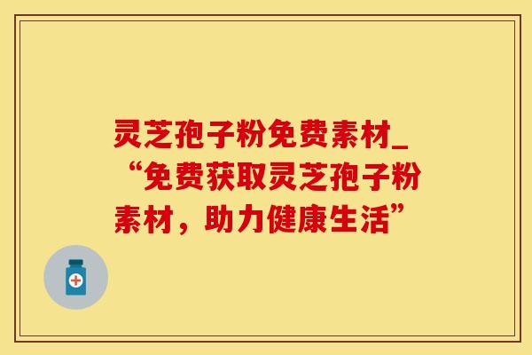 灵芝孢子粉免费素材_“免费获取灵芝孢子粉素材，助力健康生活”