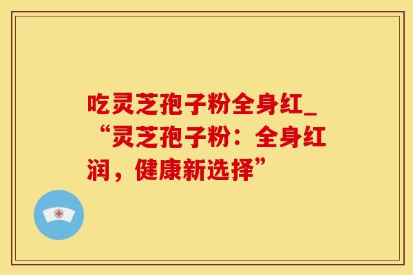吃灵芝孢子粉全身红_“灵芝孢子粉：全身红润，健康新选择”