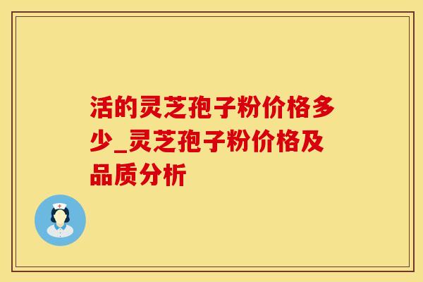 活的灵芝孢子粉价格多少_灵芝孢子粉价格及品质分析