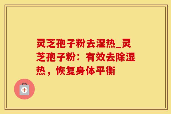 灵芝孢子粉去湿热_灵芝孢子粉：有效去除湿热，恢复身体平衡