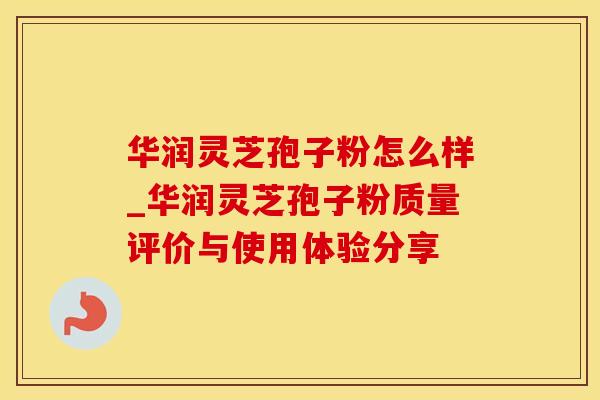华润灵芝孢子粉怎么样_华润灵芝孢子粉质量评价与使用体验分享