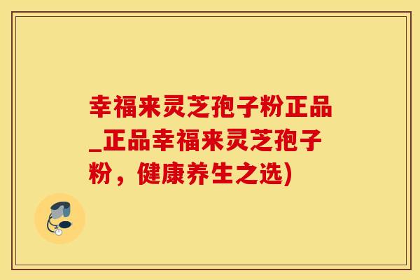 幸福来灵芝孢子粉正品_正品幸福来灵芝孢子粉，健康养生之选)