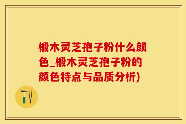 椴木灵芝孢子粉什么颜色_椴木灵芝孢子粉的颜色特点与品质分析) 椴木灵芝孢子粉什么颜色_椴木灵芝孢子粉的颜色特点与品质分析)
