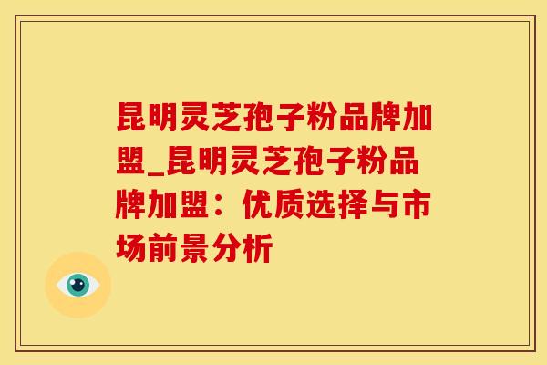 昆明灵芝孢子粉品牌加盟_昆明灵芝孢子粉品牌加盟：优质选择与市场前景分析