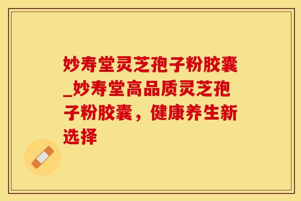 妙寿堂灵芝孢子粉胶囊_妙寿堂高品质灵芝孢子粉胶囊，健康养生新选择
