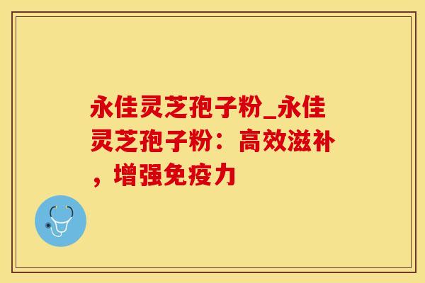 永佳灵芝孢子粉_永佳灵芝孢子粉：高效滋补，增强免疫力
