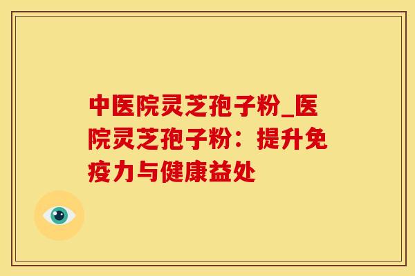 中医院灵芝孢子粉_医院灵芝孢子粉：提升免疫力与健康益处