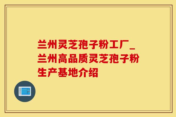 兰州灵芝孢子粉工厂_兰州高品质灵芝孢子粉生产基地介绍