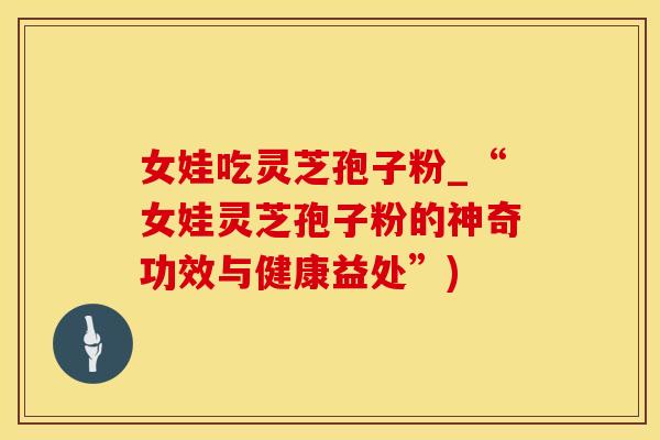 女娃吃灵芝孢子粉_“女娃灵芝孢子粉的神奇功效与健康益处”)