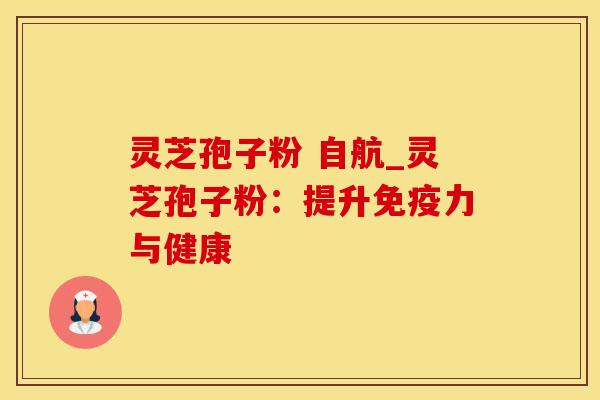 灵芝孢子粉 自航_灵芝孢子粉：提升免疫力与健康
