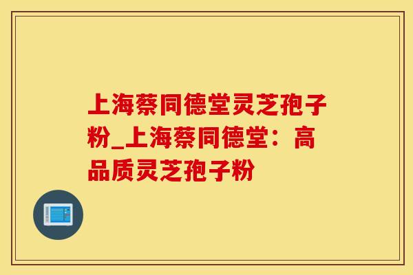 上海蔡同德堂灵芝孢子粉_上海蔡同德堂：高品质灵芝孢子粉