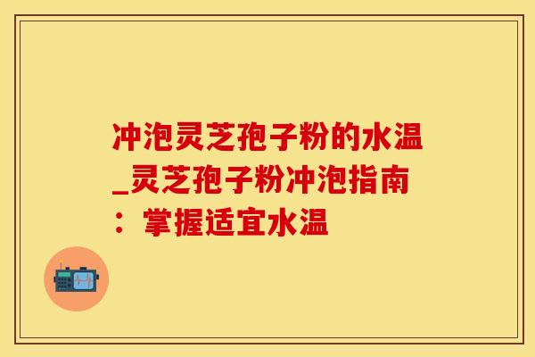 冲泡灵芝孢子粉的水温_灵芝孢子粉冲泡指南：掌握适宜水温