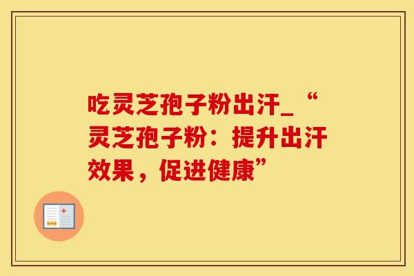 吃灵芝孢子粉出汗_“灵芝孢子粉：提升出汗效果，促进健康”