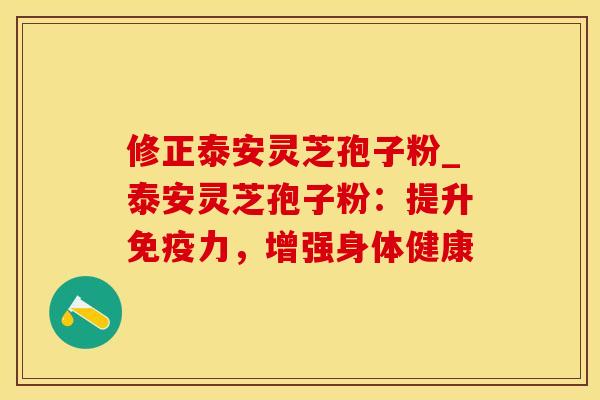 修正泰安灵芝孢子粉_泰安灵芝孢子粉：提升免疫力，增强身体健康