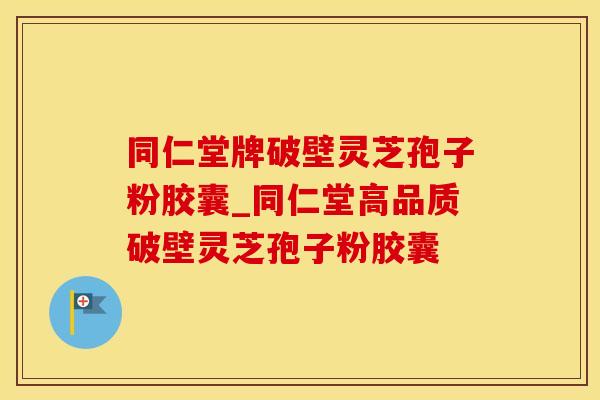 同仁堂牌破壁灵芝孢子粉胶囊_同仁堂高品质破壁灵芝孢子粉胶囊