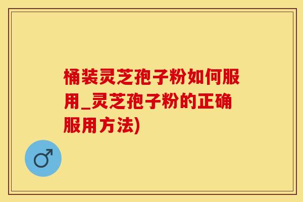 桶装灵芝孢子粉如何服用_灵芝孢子粉的正确服用方法)