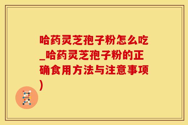 哈药灵芝孢子粉怎么吃_哈药灵芝孢子粉的正确食用方法与注意事项)