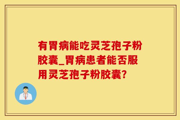 有胃能吃灵芝孢子粉胶囊_胃患者能否服用灵芝孢子粉胶囊? 有胃能吃灵芝孢子粉胶囊_胃患者能否服用灵芝孢子粉胶囊?