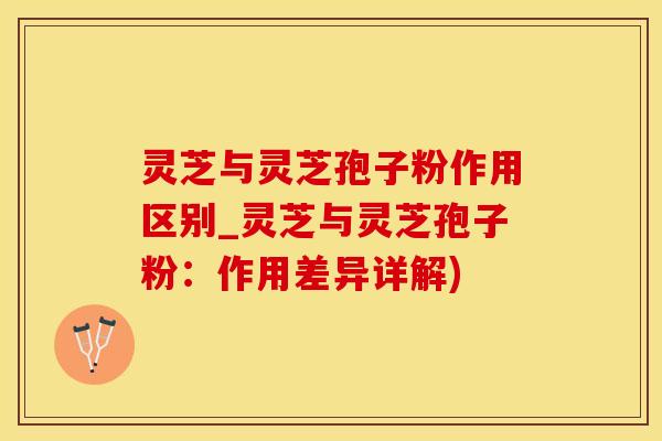灵芝与灵芝孢子粉作用区别_灵芝与灵芝孢子粉:作用差异详解) 灵芝与灵芝孢子粉作用区别_灵芝与灵芝孢子粉:作用差异详解)