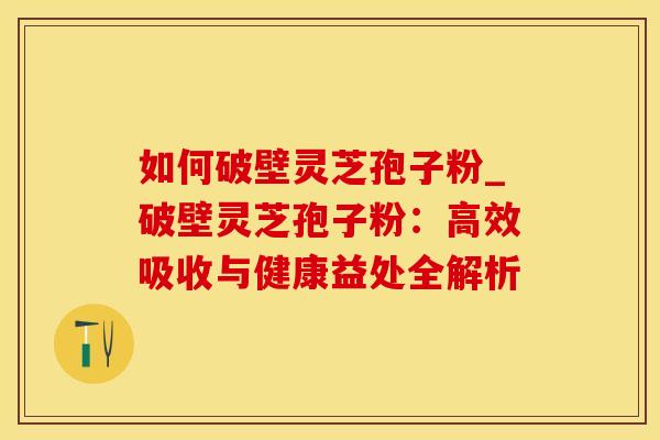 如何破壁灵芝孢子粉_破壁灵芝孢子粉：高效吸收与健康益处全解析