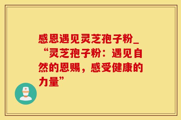 感恩遇见灵芝孢子粉_“灵芝孢子粉：遇见自然的恩赐，感受健康的力量”