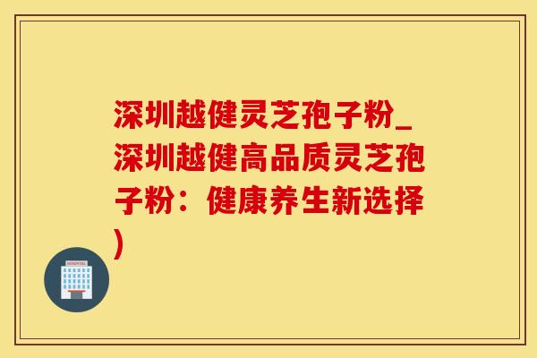 深圳越健灵芝孢子粉_深圳越健高品质灵芝孢子粉：健康养生新选择)