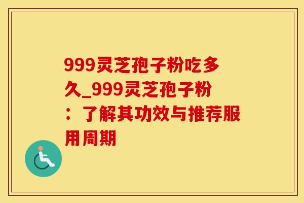 999灵芝孢子粉吃多久_999灵芝孢子粉:了解其功效与推荐服用周期 999灵芝孢子粉吃多久_999灵芝孢子粉:了解其功效与推荐服用周期