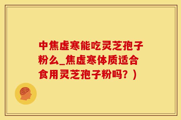 中焦虚寒能吃灵芝孢子粉么_焦虚寒体质适合食用灵芝孢子粉吗？)