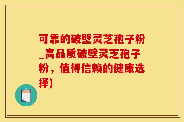可靠的破壁灵芝孢子粉_高品质破壁灵芝孢子粉，值得信赖的健康选择)