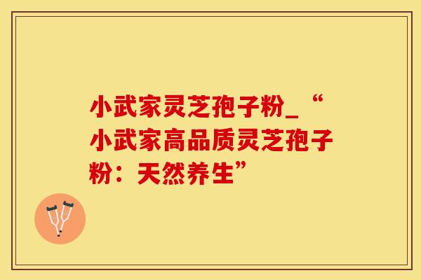 小武家灵芝孢子粉_“小武家高品质灵芝孢子粉：天然养生”