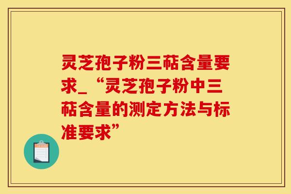 灵芝孢子粉三萜含量要求_“灵芝孢子粉中三萜含量的测定方法与标准要求”