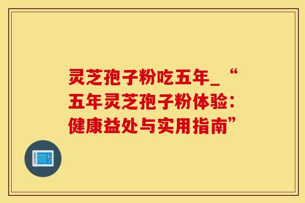 灵芝孢子粉吃五年_“五年灵芝孢子粉体验：健康益处与实用指南”