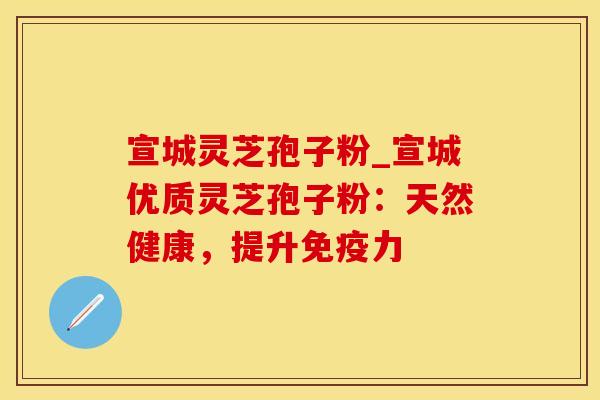 宣城灵芝孢子粉_宣城优质灵芝孢子粉：天然健康，提升免疫力