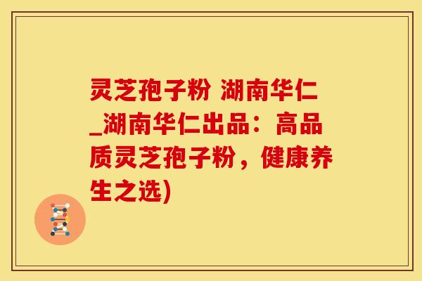 灵芝孢子粉 湖南华仁_湖南华仁出品：高品质灵芝孢子粉，健康养生之选)